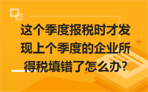 這個(gè)季度報(bào)稅時(shí)才發(fā)現(xiàn)上個(gè)季度的企業(yè)所得稅填錯(cuò)了怎么辦?