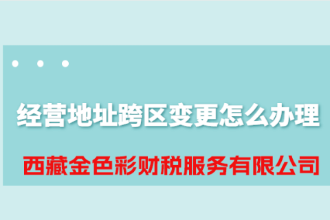 拉薩公司經(jīng)營地址跨區(qū)變更怎么辦理？