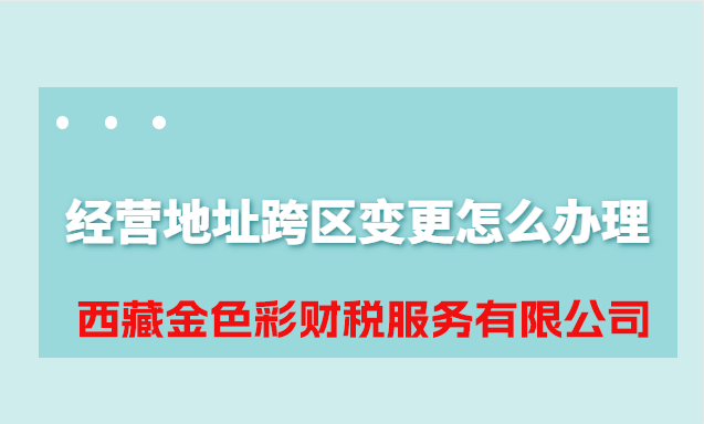 拉薩公司經(jīng)營地址跨區(qū)變更怎么辦理？